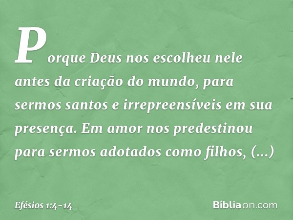 Porque Deus nos escolheu nele antes da criação do mundo, para sermos santos e irrepreensíveis em sua presença. Em amor nos predestinou para sermos adotados como