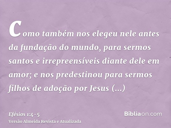 como também nos elegeu nele antes da fundação do mundo, para sermos santos e irrepreensíveis diante dele em amor;e nos predestinou para sermos filhos de adoção 