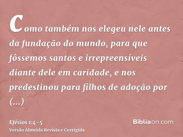 como também nos elegeu nele antes da fundação do mundo, para que fôssemos santos e irrepreensíveis diante dele em caridade,e nos predestinou para filhos de adoç