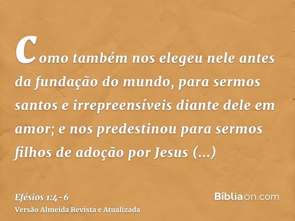 como também nos elegeu nele antes da fundação do mundo, para sermos santos e irrepreensíveis diante dele em amor;e nos predestinou para sermos filhos de adoção 