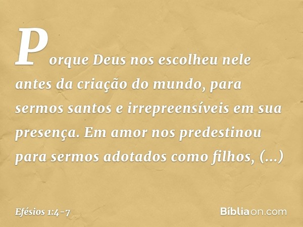 Porque Deus nos escolheu nele antes da criação do mundo, para sermos santos e irrepreensíveis em sua presença. Em amor nos predestinou para sermos adotados como