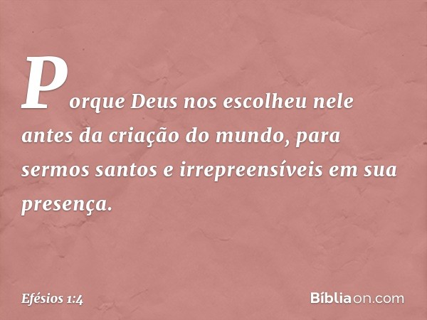 Porque Deus nos escolheu nele antes da criação do mundo, para sermos santos e irrepreensíveis em sua presença. -- Efésios 1:4