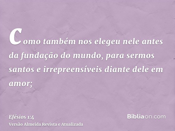 como também nos elegeu nele antes da fundação do mundo, para sermos santos e irrepreensíveis diante dele em amor;