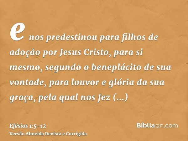 e nos predestinou para filhos de adoção por Jesus Cristo, para si mesmo, segundo o beneplácito de sua vontade,para louvor e glória da sua graça, pela qual nos f