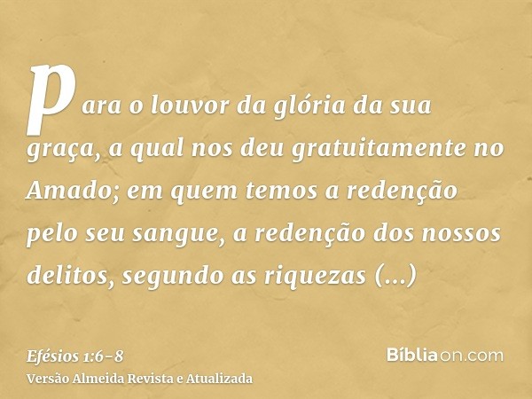 para o louvor da glória da sua graça, a qual nos deu gratuitamente no Amado;em quem temos a redenção pelo seu sangue, a redenção dos nossos delitos, segundo as 