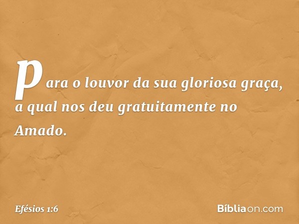 para o louvor da sua gloriosa graça, a qual nos deu gratuitamente no Amado. -- Efésios 1:6