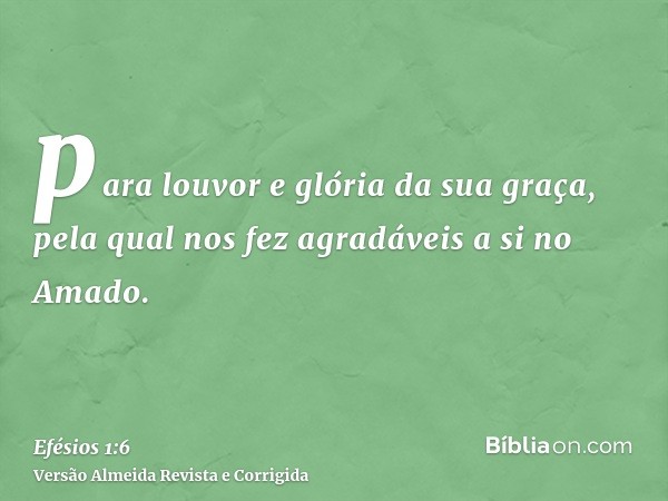para louvor e glória da sua graça, pela qual nos fez agradáveis a si no Amado.