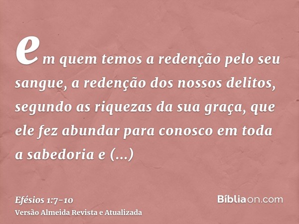 em quem temos a redenção pelo seu sangue, a redenção dos nossos delitos, segundo as riquezas da sua graça,que ele fez abundar para conosco em toda a sabedoria e