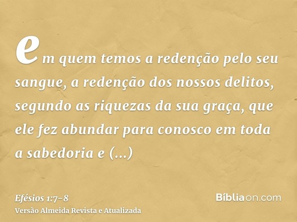 em quem temos a redenção pelo seu sangue, a redenção dos nossos delitos, segundo as riquezas da sua graça,que ele fez abundar para conosco em toda a sabedoria e