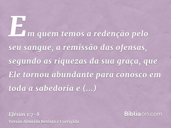 Em quem temos a redenção pelo seu sangue, a remissão das ofensas, segundo as riquezas da sua graça,que Ele tornou abundante para conosco em toda a sabedoria e p