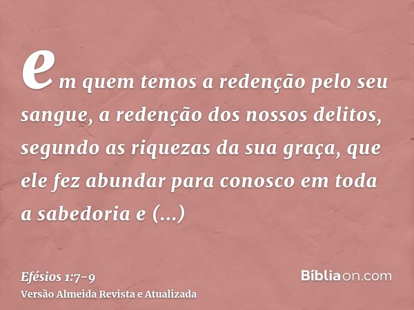 em quem temos a redenção pelo seu sangue, a redenção dos nossos delitos, segundo as riquezas da sua graça,que ele fez abundar para conosco em toda a sabedoria e