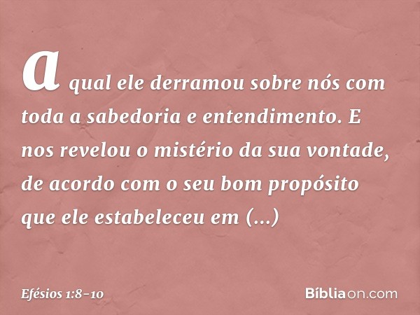 a qual ele derramou sobre nós com toda a sabedoria e entendimento. E nos revelou o mistério da sua vontade, de acordo com o seu bom propósito que ele estabelece