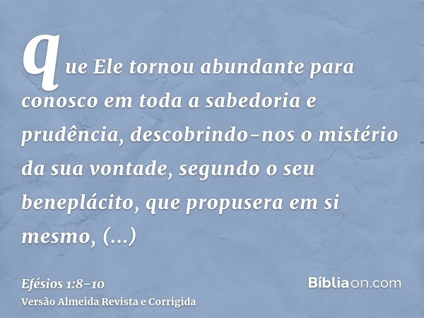 que Ele tornou abundante para conosco em toda a sabedoria e prudência,descobrindo-nos o mistério da sua vontade, segundo o seu beneplácito, que propusera em si 