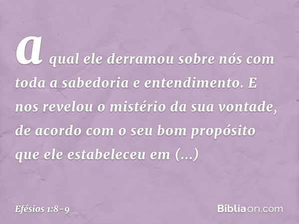 a qual ele derramou sobre nós com toda a sabedoria e entendimento. E nos revelou o mistério da sua vontade, de acordo com o seu bom propósito que ele estabelece