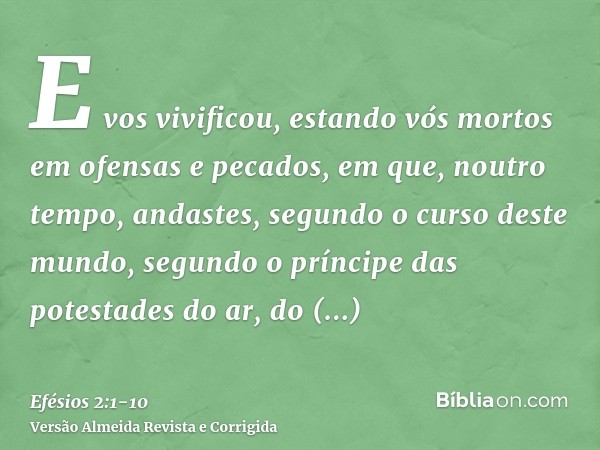 E vos vivificou, estando vós mortos em ofensas e pecados,em que, noutro tempo, andastes, segundo o curso deste mundo, segundo o príncipe das potestades do ar, d