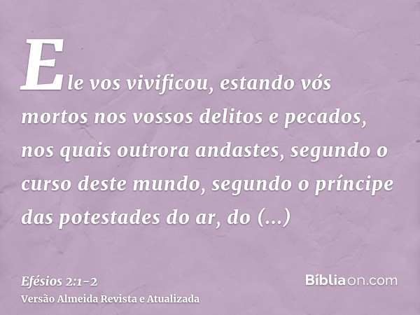 Ele vos vivificou, estando vós mortos nos vossos delitos e pecados,nos quais outrora andastes, segundo o curso deste mundo, segundo o príncipe das potestades do