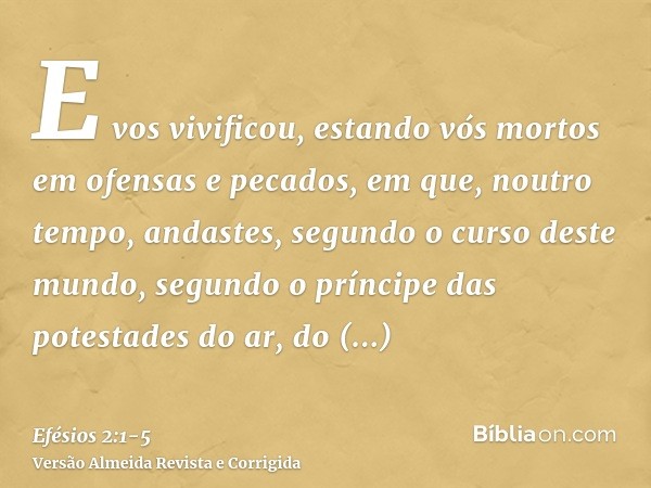 E vos vivificou, estando vós mortos em ofensas e pecados,em que, noutro tempo, andastes, segundo o curso deste mundo, segundo o príncipe das potestades do ar, d