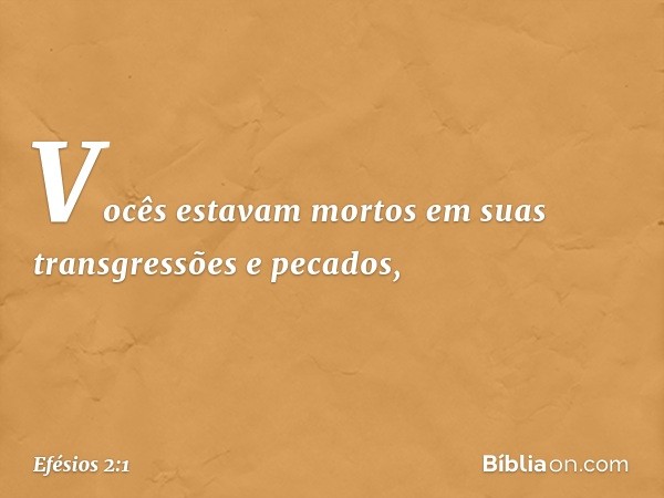 Vocês estavam mortos em suas transgressões e pecados, -- Efésios 2:1