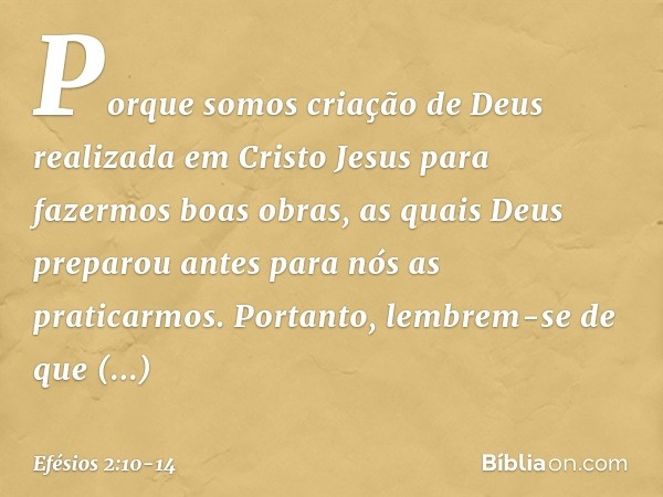 Porque somos criação de Deus realizada em Cristo Jesus para fazermos boas obras, as quais Deus preparou antes para nós as praticarmos. Portanto, lembrem-se de q