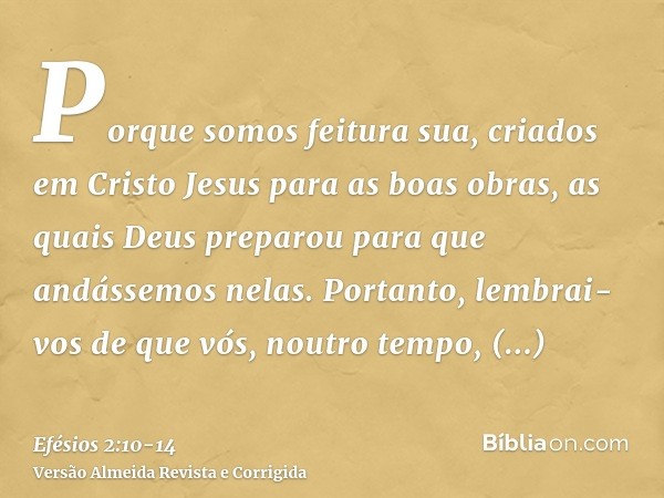 Porque somos feitura sua, criados em Cristo Jesus para as boas obras, as quais Deus preparou para que andássemos nelas.Portanto, lembrai-vos de que vós, noutro 