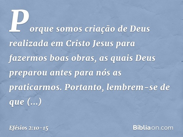 Porque somos criação de Deus realizada em Cristo Jesus para fazermos boas obras, as quais Deus preparou antes para nós as praticarmos. Portanto, lembrem-se de q