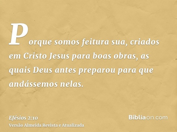 Porque somos feitura sua, criados em Cristo Jesus para boas obras, as quais Deus antes preparou para que andássemos nelas.