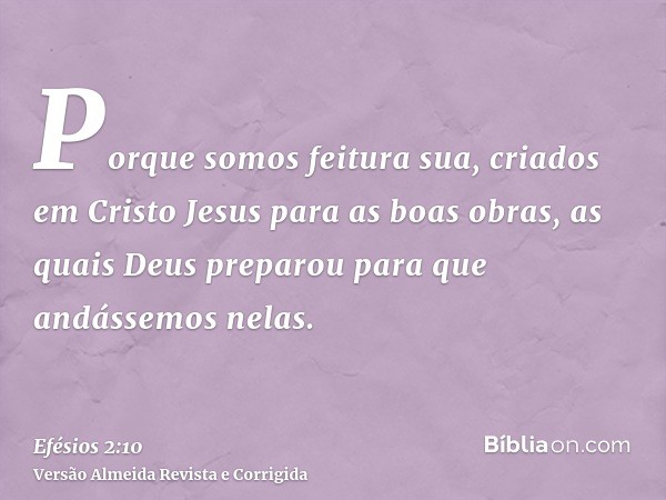 Porque somos feitura sua, criados em Cristo Jesus para as boas obras, as quais Deus preparou para que andássemos nelas.