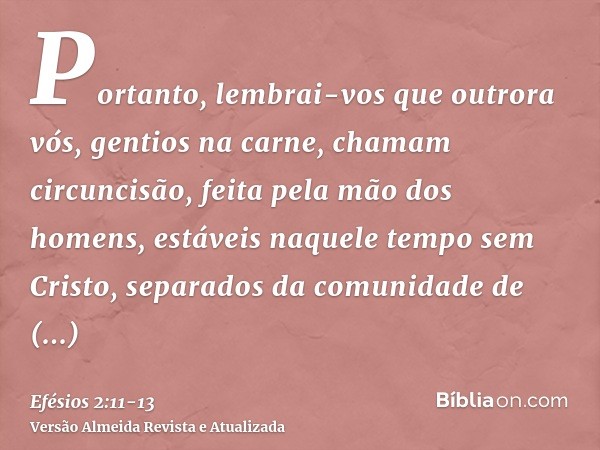 Portanto, lembrai-vos que outrora vós, gentios na carne, chamam circuncisão, feita pela mão dos homens,estáveis naquele tempo sem Cristo, separados da comunidad