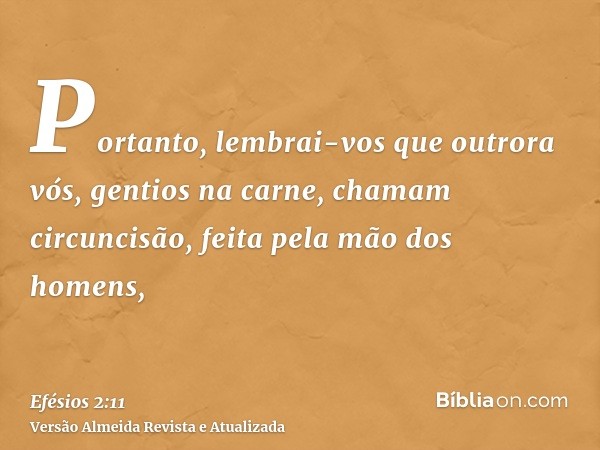 Portanto, lembrai-vos que outrora vós, gentios na carne, chamam circuncisão, feita pela mão dos homens,