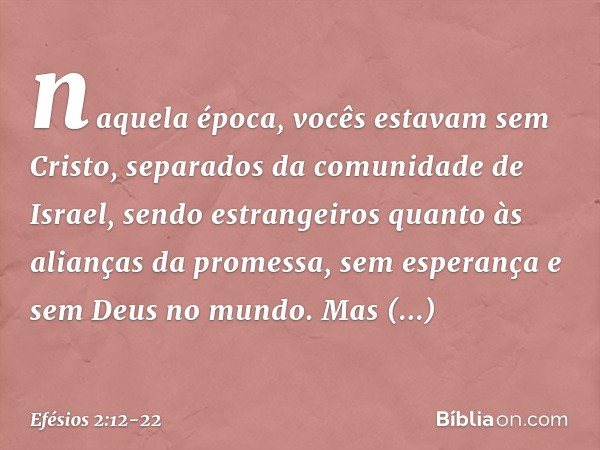 naquela época, vocês estavam sem Cristo, separados da comunidade de Israel, sendo estrangeiros quanto às alianças da promessa, sem esperança e sem Deus no mundo