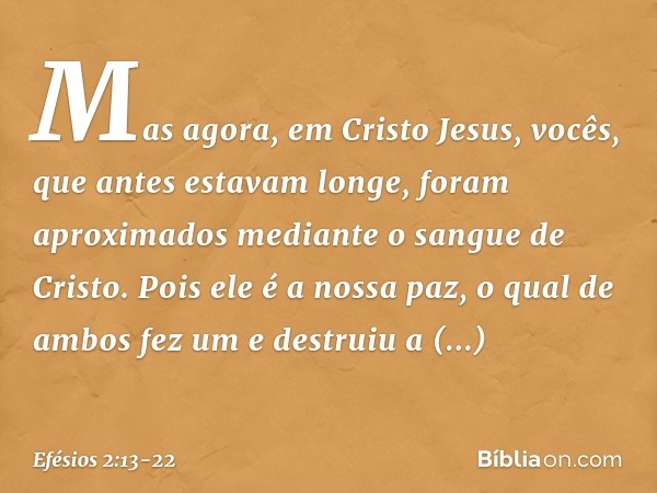Mas agora, em Cristo Jesus, vocês, que antes estavam longe, foram aproximados mediante o sangue de Cristo. Pois ele é a nossa paz, o qual de ambos fez um e dest