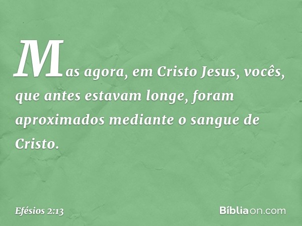 Mas agora, em Cristo Jesus, vocês, que antes estavam longe, foram aproximados mediante o sangue de Cristo. -- Efésios 2:13