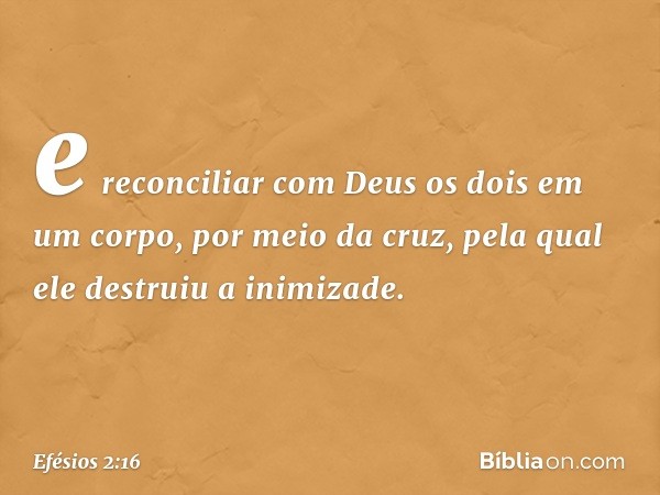 e reconciliar com Deus os dois em um corpo, por meio da cruz, pela qual ele destruiu a inimizade. -- Efésios 2:16