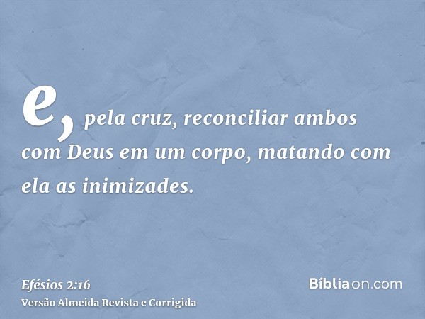 e, pela cruz, reconciliar ambos com Deus em um corpo, matando com ela as inimizades.