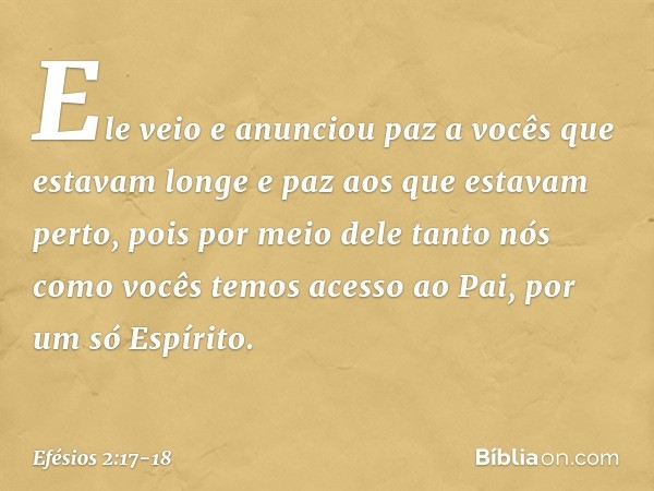 Ele veio e anunciou paz a vocês que estavam longe e paz aos que estavam perto, pois por meio dele tanto nós como vocês temos acesso ao Pai, por um só Espírito. 