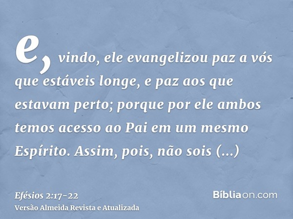 e, vindo, ele evangelizou paz a vós que estáveis longe, e paz aos que estavam perto;porque por ele ambos temos acesso ao Pai em um mesmo Espírito.Assim, pois, n