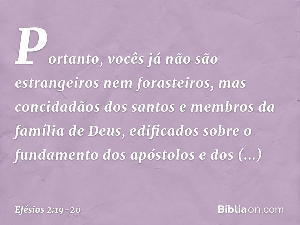 Portanto, vocês já não são estrangeiros nem forasteiros, mas concidadãos dos santos e membros da família de Deus, edificados sobre o fundamento dos apóstolos e 