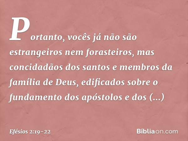 Portanto, vocês já não são estrangeiros nem forasteiros, mas concidadãos dos santos e membros da família de Deus, edificados sobre o fundamento dos apóstolos e 