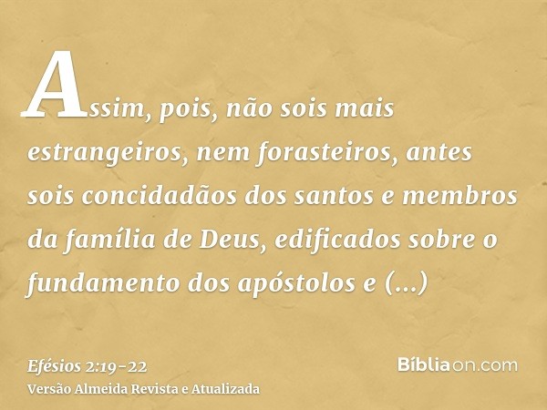 Assim, pois, não sois mais estrangeiros, nem forasteiros, antes sois concidadãos dos santos e membros da família de Deus,edificados sobre o fundamento dos apóst