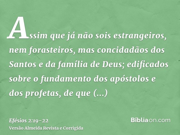 Assim que já não sois estrangeiros, nem forasteiros, mas concidadãos dos Santos e da família de Deus;edificados sobre o fundamento dos apóstolos e dos profetas,