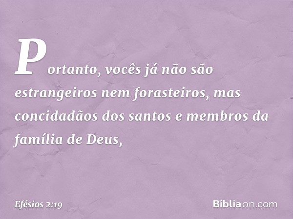 Portanto, vocês já não são estrangeiros nem forasteiros, mas concidadãos dos santos e membros da família de Deus, -- Efésios 2:19