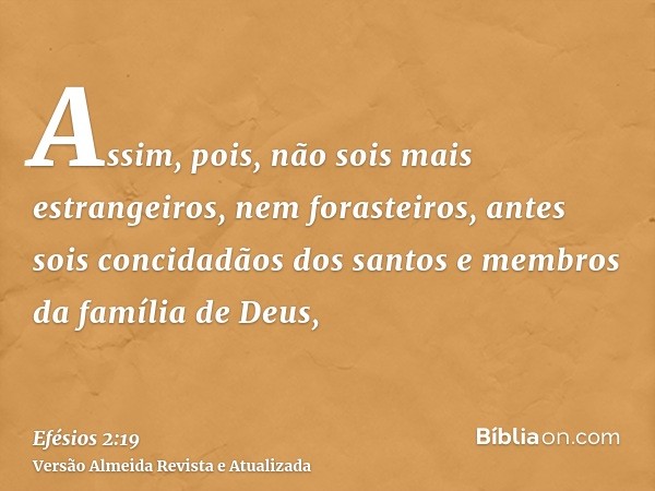 Assim, pois, não sois mais estrangeiros, nem forasteiros, antes sois concidadãos dos santos e membros da família de Deus,