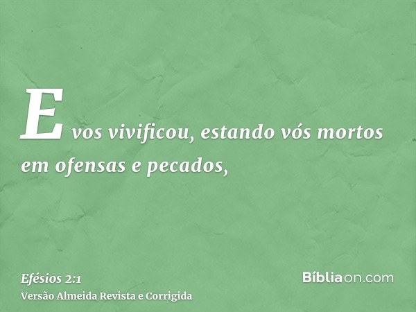 E vos vivificou, estando vós mortos em ofensas e pecados,