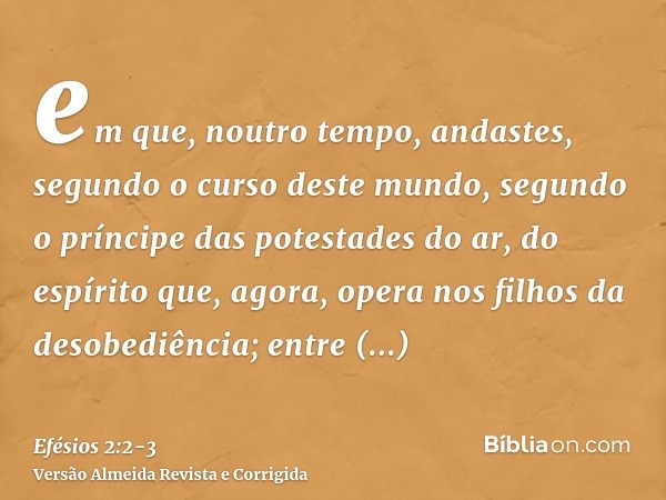 em que, noutro tempo, andastes, segundo o curso deste mundo, segundo o príncipe das potestades do ar, do espírito que, agora, opera nos filhos da desobediência;