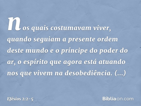 nos quais costumavam viver, quando seguiam a presente ordem deste mundo e o príncipe do poder do ar, o espírito que agora está atuando nos que vivem na desobedi