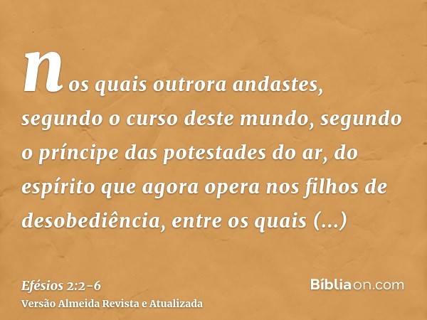 nos quais outrora andastes, segundo o curso deste mundo, segundo o príncipe das potestades do ar, do espírito que agora opera nos filhos de desobediência,entre