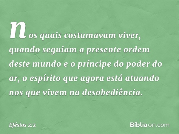 nos quais costumavam viver, quando seguiam a presente ordem deste mundo e o príncipe do poder do ar, o espírito que agora está atuando nos que vivem na desobedi