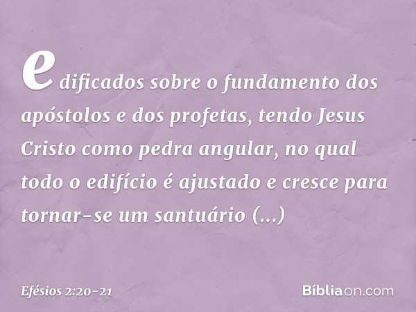 edificados sobre o fundamento dos apóstolos e dos profetas, tendo Jesus Cristo como pedra angular, no qual todo o edifício é ajustado e cresce para tornar-se um