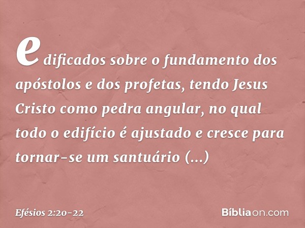 edificados sobre o fundamento dos apóstolos e dos profetas, tendo Jesus Cristo como pedra angular, no qual todo o edifício é ajustado e cresce para tornar-se um