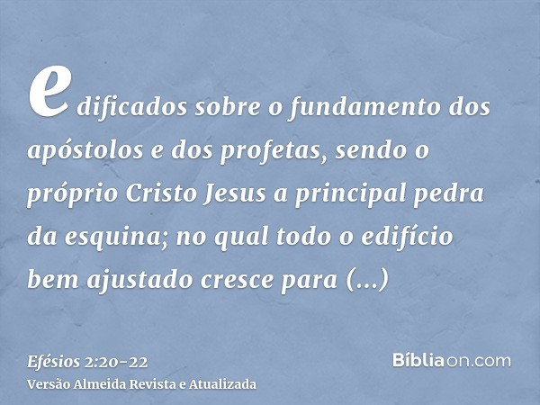 edificados sobre o fundamento dos apóstolos e dos profetas, sendo o próprio Cristo Jesus a principal pedra da esquina;no qual todo o edifício bem ajustado cresc